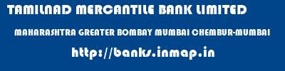 TAMILNAD MERCANTILE BANK LIMITED  MAHARASHTRA GREATER BOMBAY MUMBAI CHEMBUR-MUMBAI  banks information 